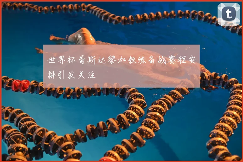 世界杯哥斯达黎加教练备战赛程安排引发关注