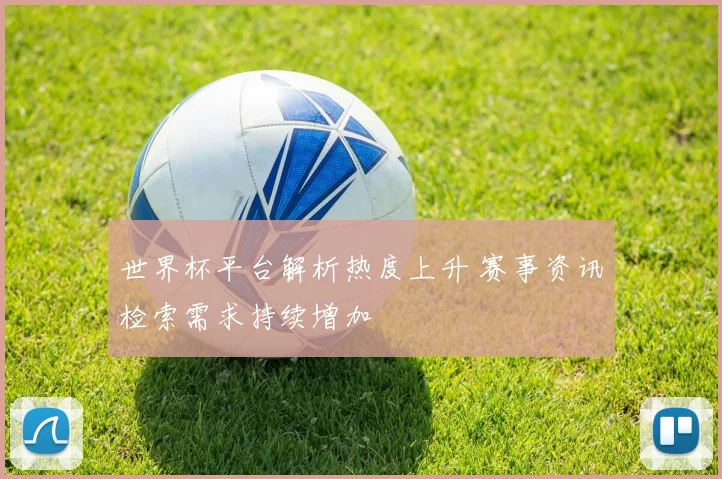 世界杯平台解析热度上升 赛事资讯检索需求持续增加