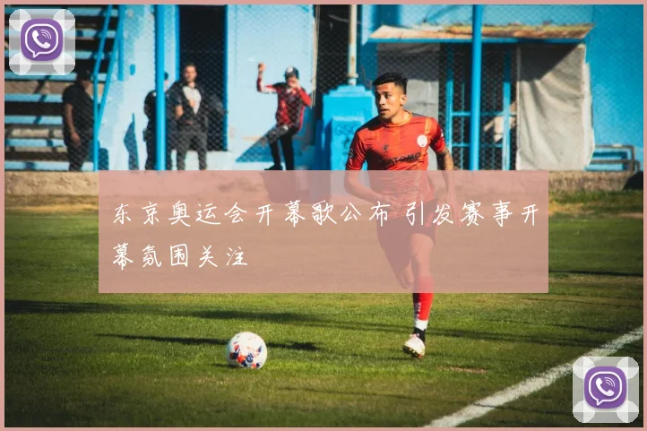 东京奥运会开幕歌公布 引发赛事开幕氛围关注