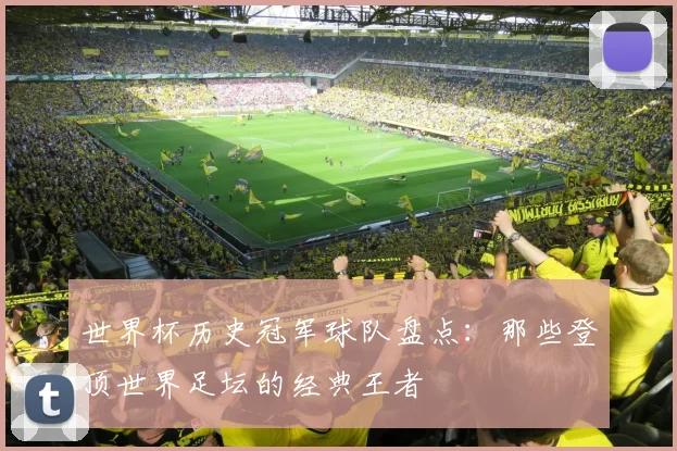 世界杯历史冠军球队盘点：那些登顶世界足坛的经典王者