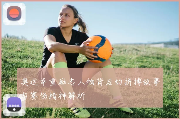 奥运举重励志人物背后的拼搏故事与赛场精神解析