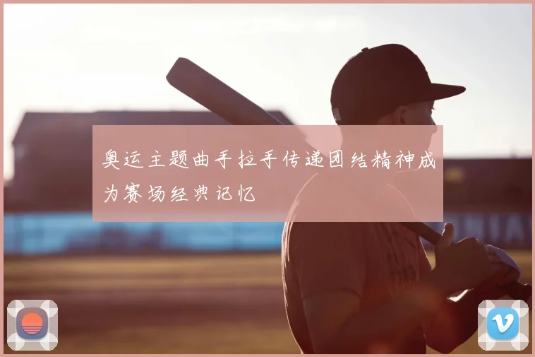 奥运主题曲手拉手传递团结精神成为赛场经典记忆