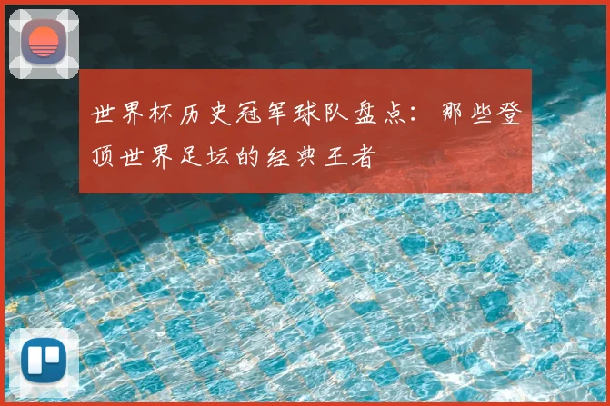 世界杯历史冠军球队盘点：那些登顶世界足坛的经典王者