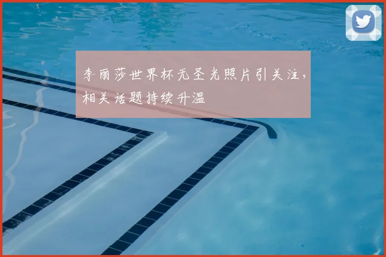 李丽莎世界杯无圣光照片引关注,相关话题持续升温