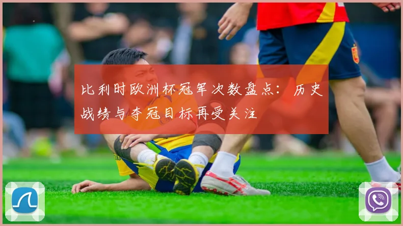 比利时欧洲杯冠军次数盘点：历史战绩与夺冠目标再受关注