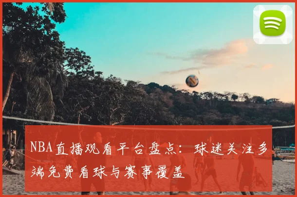 NBA直播观看平台盘点:球迷关注多端免费看球与赛事覆盖