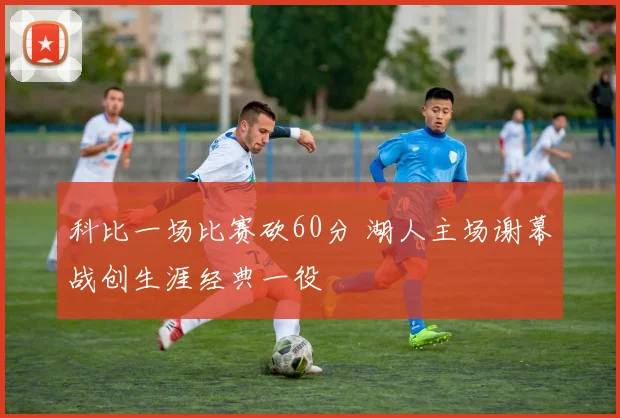 科比一场比赛砍60分 湖人主场谢幕战创生涯经典一役