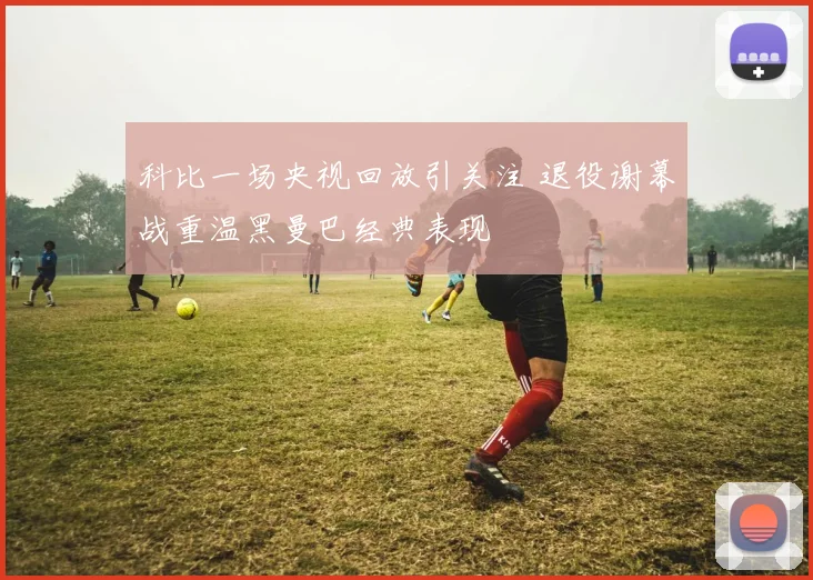 科比一场央视回放引关注 退役谢幕战重温黑曼巴经典表现