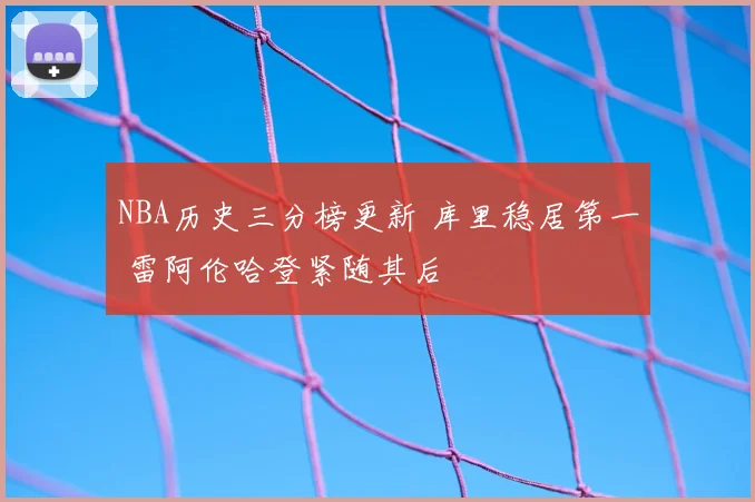NBA历史三分榜更新 库里稳居第一 雷阿伦哈登紧随其后
