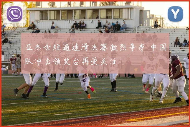 亚冬会短道速滑决赛激烈争夺 中国队冲击领奖台再受关注