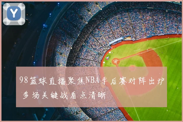98篮球直播聚焦NBA季后赛对阵出炉 多场关键战看点清晰