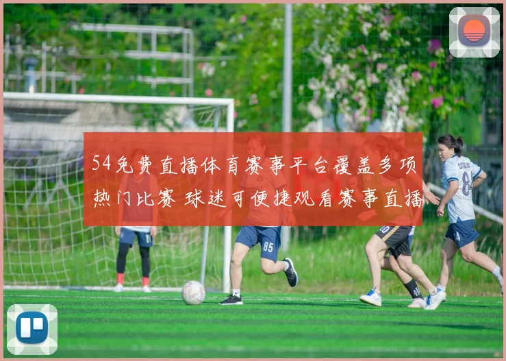 54免费直播体育赛事平台覆盖多项热门比赛 球迷可便捷观看赛事直播与赛况更新