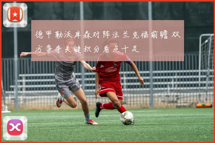 德甲勒沃库森对阵法兰克福前瞻 双方争夺关键积分看点十足
