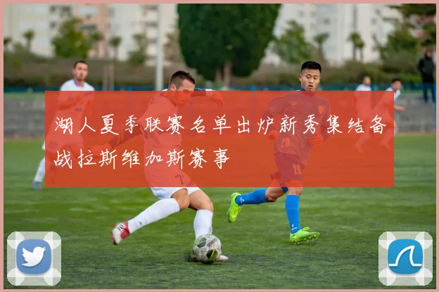 湖人夏季联赛名单出炉新秀集结备战拉斯维加斯赛事