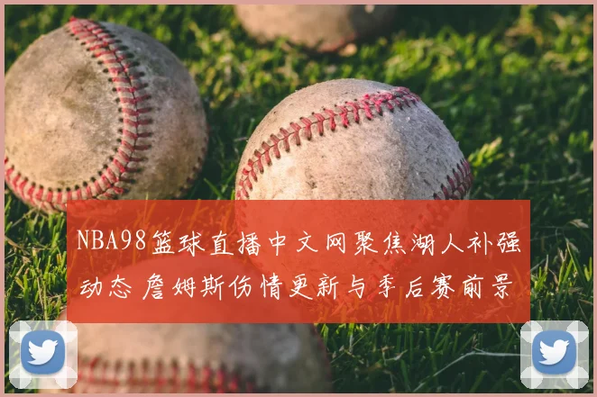 NBA98篮球直播中文网聚焦湖人补强动态 詹姆斯伤情更新与季后赛前景分析