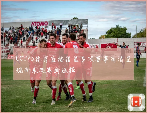 CCTV5体育直播覆盖多项赛事高清呈现带来观赛新选择