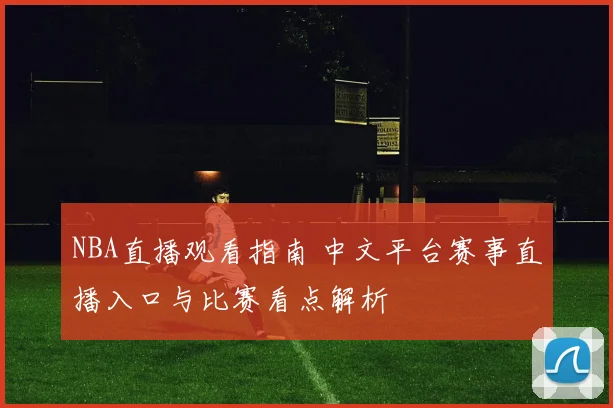 NBA直播观看指南 中文平台赛事直播入口与比赛看点解析