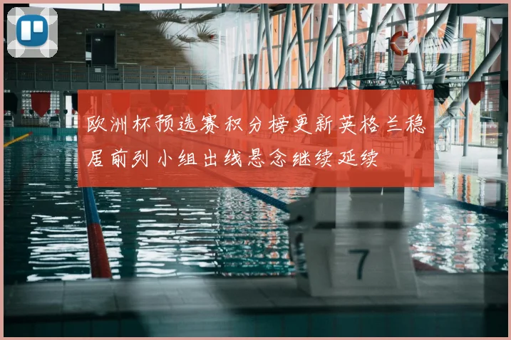 欧洲杯预选赛积分榜更新英格兰稳居前列小组出线悬念继续延续