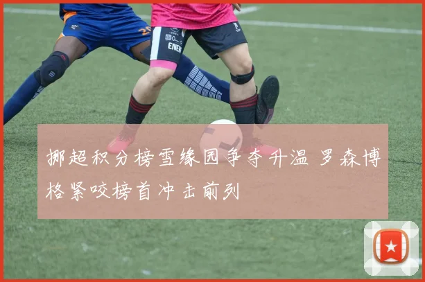 挪超积分榜雪缘园争夺升温 罗森博格紧咬榜首冲击前列