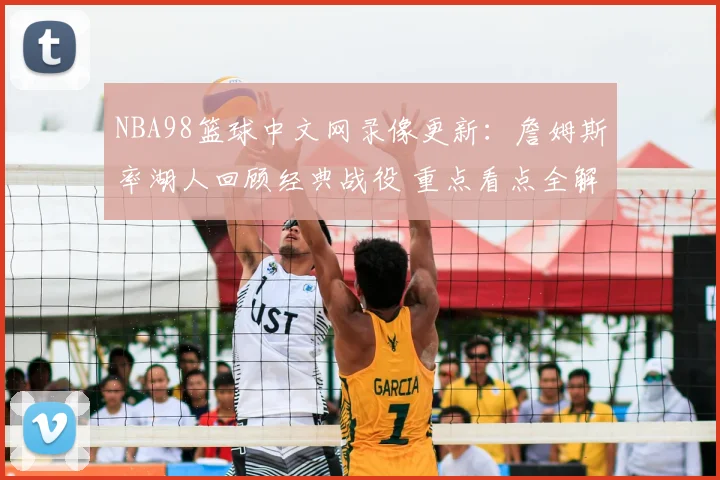 NBA98篮球中文网录像更新：詹姆斯率湖人回顾经典战役 重点看点全解析