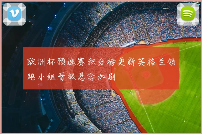 欧洲杯预选赛积分榜更新英格兰领跑小组晋级悬念加剧