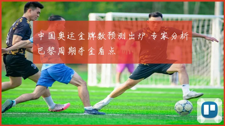 中国奥运金牌数预测出炉 专家分析巴黎周期夺金看点