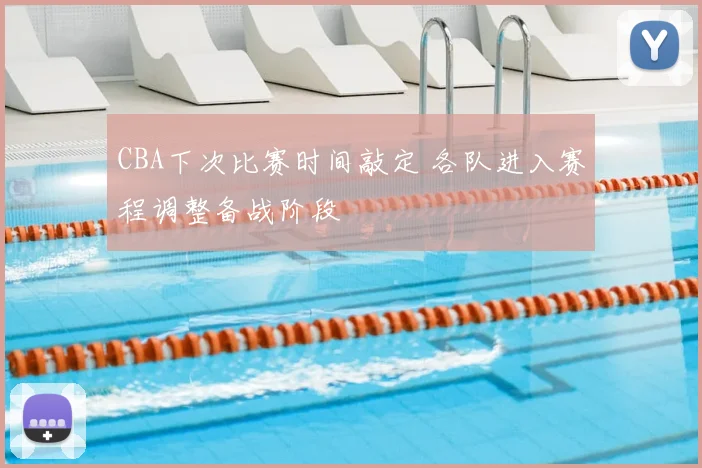 CBA下次比赛时间敲定 各队进入赛程调整备战阶段
