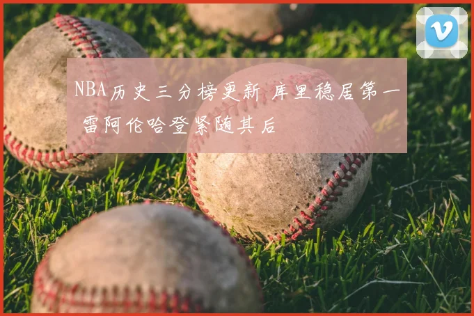 NBA历史三分榜更新 库里稳居第一 雷阿伦哈登紧随其后
