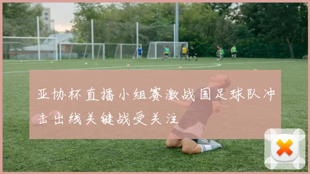 亚协杯直播小组赛激战国足球队冲击出线关键战受关注