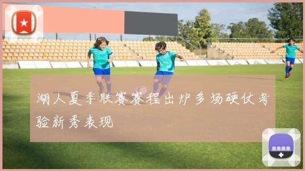 湖人夏季联赛赛程出炉多场硬仗考验新秀表现