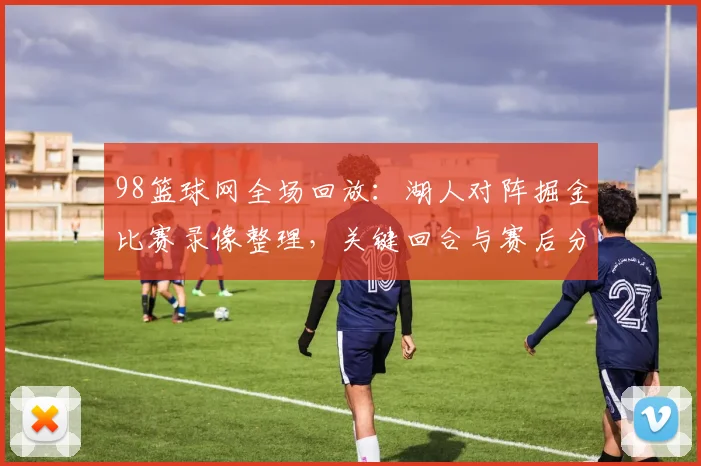 98篮球网全场回放：湖人对阵掘金比赛录像整理，关键回合与赛后分析出炉