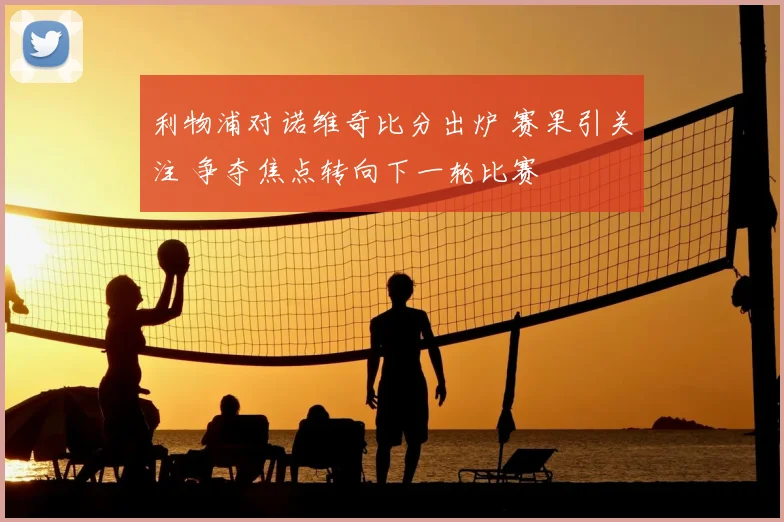 利物浦对诺维奇比分出炉 赛果引关注 争夺焦点转向下一轮比赛