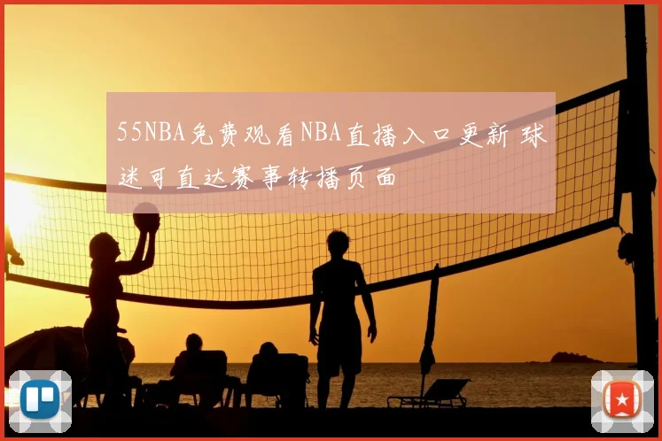 55NBA免费观看NBA直播入口更新 球迷可直达赛事转播页面