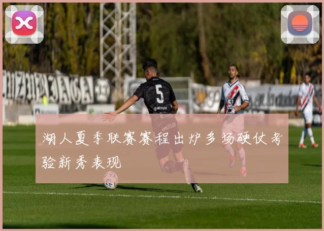湖人夏季联赛赛程出炉多场硬仗考验新秀表现