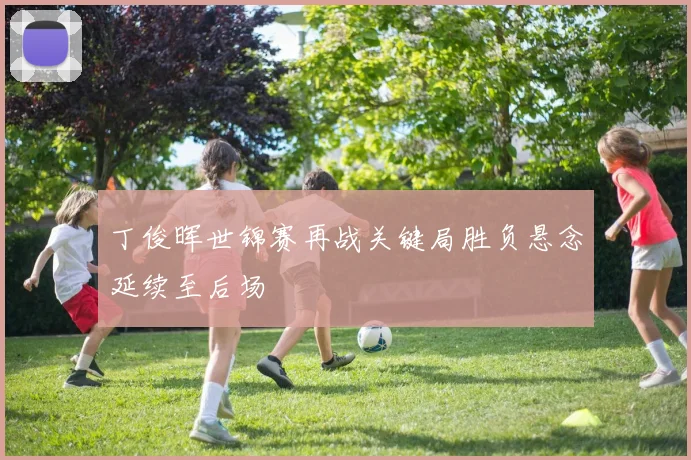 丁俊晖世锦赛再战关键局胜负悬念延续至后场