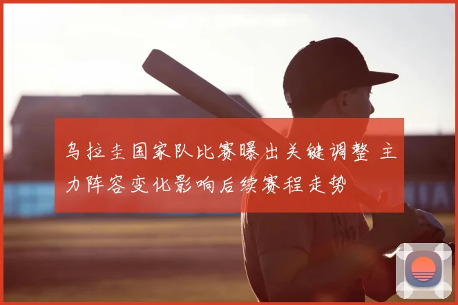 乌拉圭国家队比赛曝出关键调整 主力阵容变化影响后续赛程走势