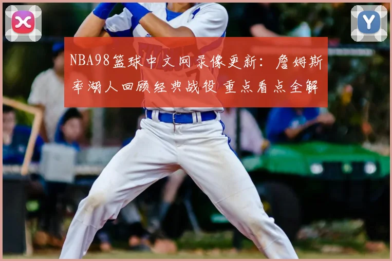 NBA98篮球中文网录像更新：詹姆斯率湖人回顾经典战役 重点看点全解析