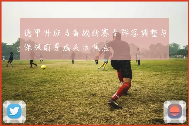 德甲升班马备战新赛季阵容调整与保级前景成关注焦点