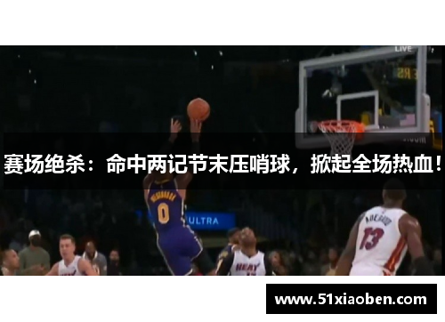 赛场绝杀：命中两记节末压哨球，掀起全场热血！